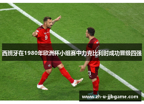 西班牙在1980年欧洲杯小组赛中力克比利时成功晋级四强