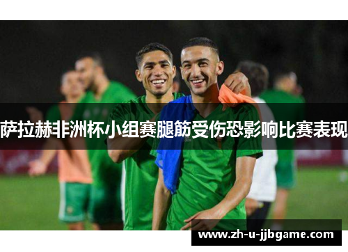 萨拉赫非洲杯小组赛腿筋受伤恐影响比赛表现