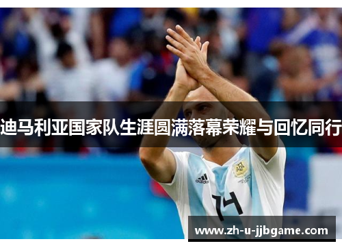 迪马利亚国家队生涯圆满落幕荣耀与回忆同行