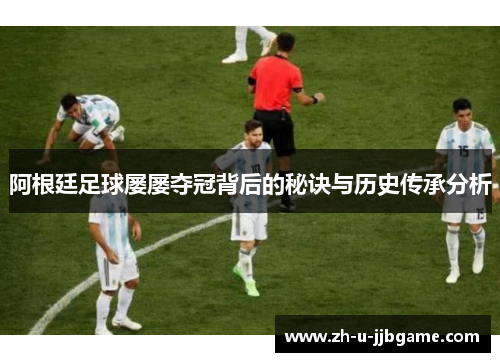 阿根廷足球屡屡夺冠背后的秘诀与历史传承分析